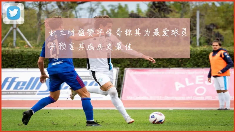 杜兰特盛赞字母哥称其为最爱球员并预言其成历史最佳