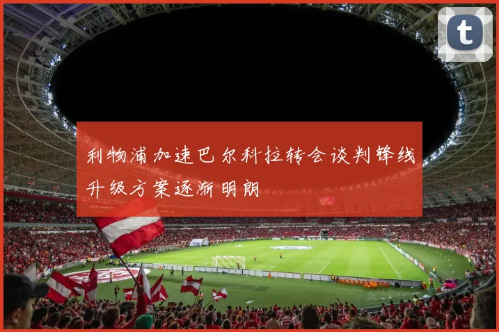 利物浦加速巴尔科拉转会谈判锋线升级方案逐渐明朗