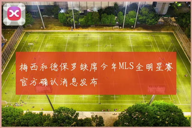 梅西和德保罗缺席今年MLS全明星赛官方确认消息发布