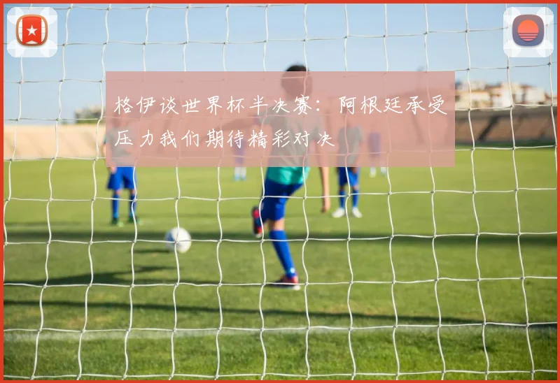格伊谈世界杯半决赛:阿根廷承受压力我们期待精彩对决
