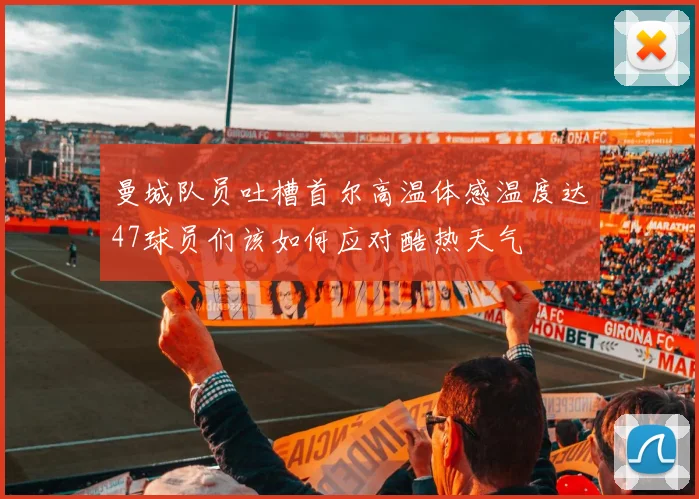 曼城队员吐槽首尔高温体感温度达47球员们该如何应对酷热天气