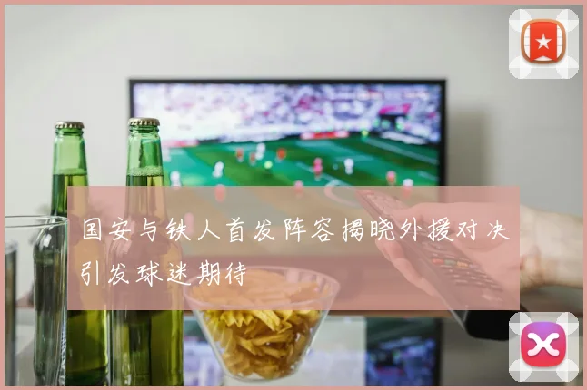 国安与铁人首发阵容揭晓外援对决引发球迷期待