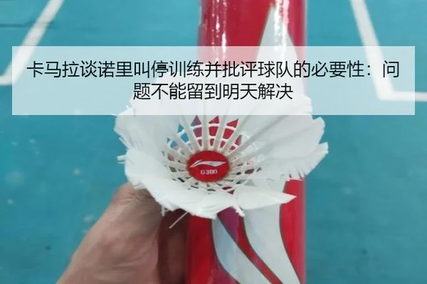 卡马拉谈诺里叫停训练并批评球队的必要性:问题不能留到明天解决